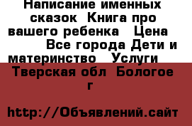 Написание именных сказок! Книга про вашего ребенка › Цена ­ 2 000 - Все города Дети и материнство » Услуги   . Тверская обл.,Бологое г.